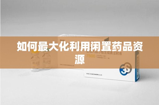 运城如何最大化利用闲置药品资源