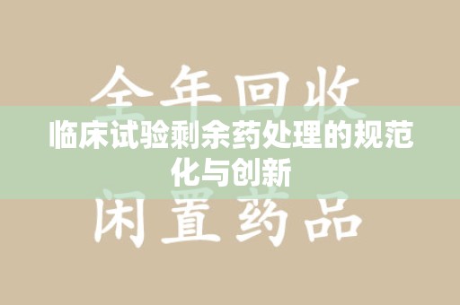 运城临床试验剩余药处理的规范化与创新