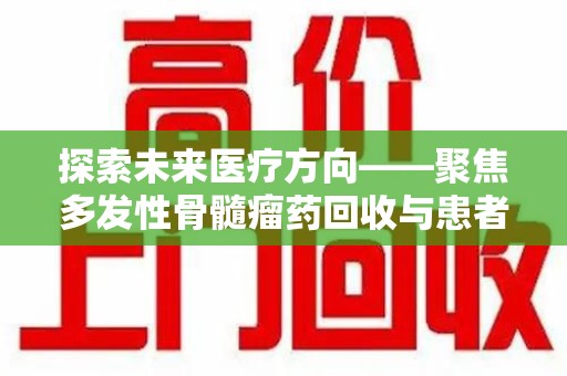 运城探索未来医疗方向——聚焦多发性骨髓瘤药回收与患者福音