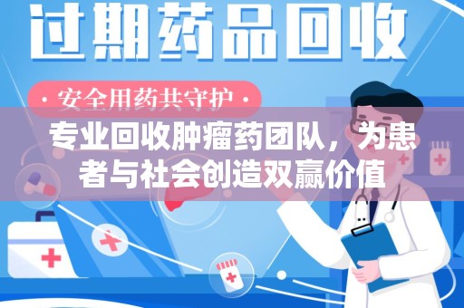 运城专业回收肿瘤药团队，为患者与社会创造双赢价值