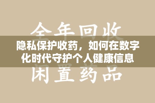 运城隐私保护收药，如何在数字化时代守护个人健康信息