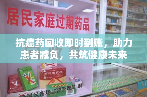 运城抗癌药回收即时到账，助力患者减负，共筑健康未来