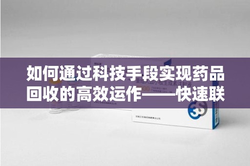 运城如何通过科技手段实现药品回收的高效运作——快速联系收药人员的关键步骤