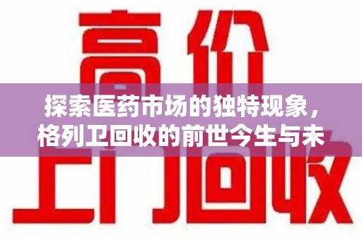 运城探索医药市场的独特现象，格列卫回收的前世今生与未来趋势