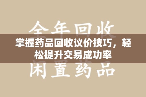 运城掌握药品回收议价技巧，轻松提升交易成功率