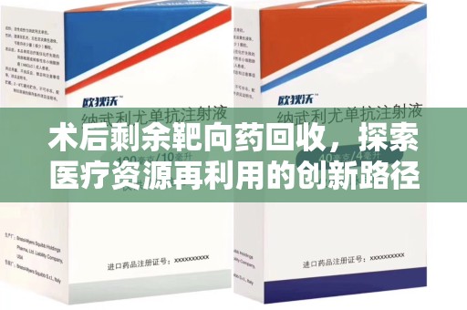 运城术后剩余靶向药回收，探索医疗资源再利用的创新路径