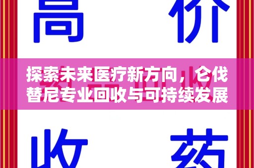 运城探索未来医疗新方向，仑伐替尼专业回收与可持续发展的桥梁