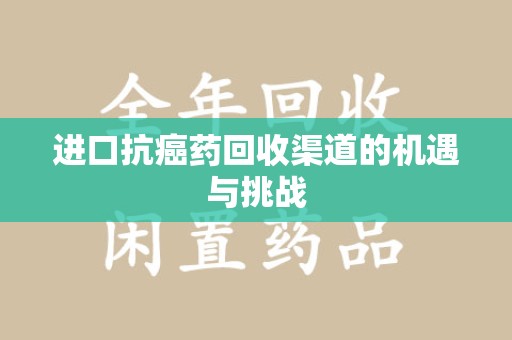 运城进口抗癌药回收渠道的机遇与挑战