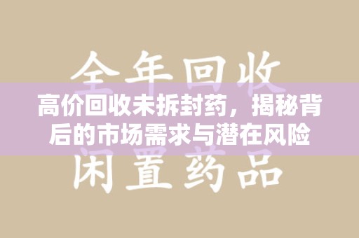运城高价回收未拆封药，揭秘背后的市场需求与潜在风险