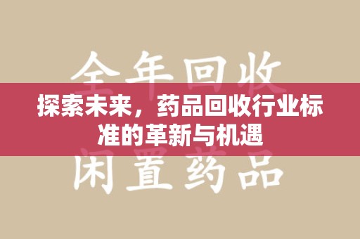 运城探索未来，药品回收行业标准的革新与机遇