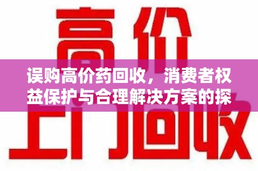 运城误购高价药回收，消费者权益保护与合理解决方案的探讨