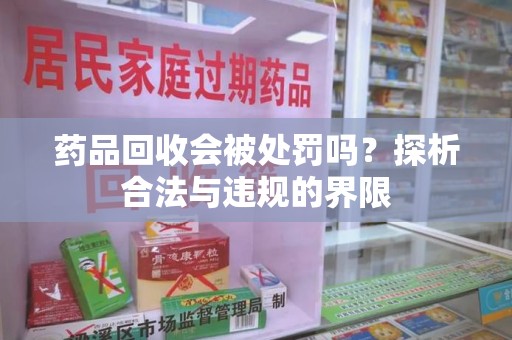 运城药品回收会被处罚吗？探析合法与违规的界限