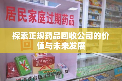 运城探索正规药品回收公司的价值与未来发展