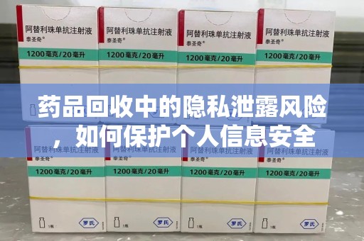 运城药品回收中的隐私泄露风险，如何保护个人信息安全