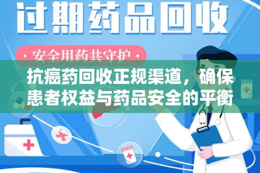 运城抗癌药回收正规渠道，确保患者权益与药品安全的平衡
