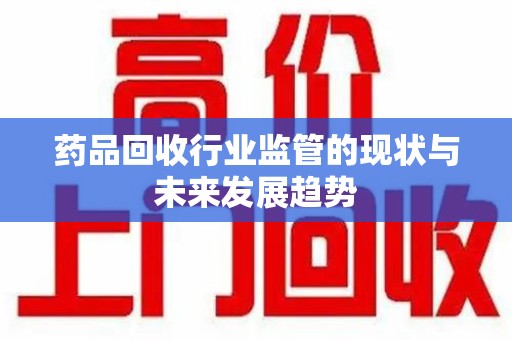 运城药品回收行业监管的现状与未来发展趋势