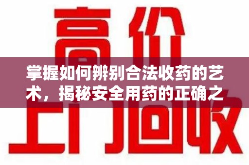 运城掌握如何辨别合法收药的艺术，揭秘安全用药的正确之道