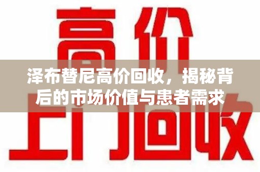运城泽布替尼高价回收，揭秘背后的市场价值与患者需求