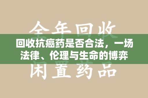 运城回收抗癌药是否合法，一场法律、伦理与生命的博弈