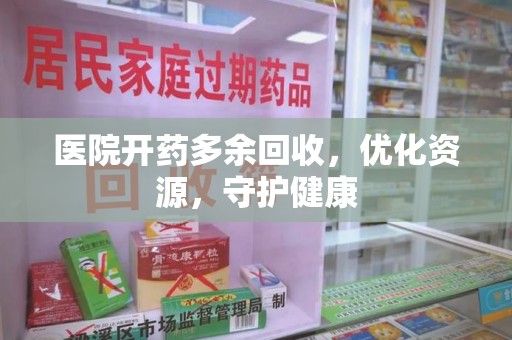 运城医院开药多余回收，优化资源，守护健康