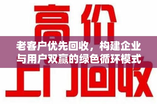运城老客户优先回收，构建企业与用户双赢的绿色循环模式