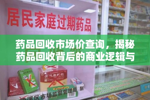 运城药品回收市场价查询，揭秘药品回收背后的商业逻辑与价值