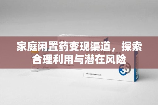 运城家庭闲置药变现渠道，探索合理利用与潜在风险