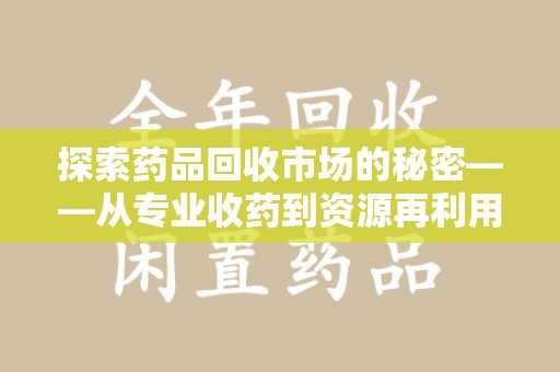 运城探索药品回收市场的秘密——从专业收药到资源再利用的转型之路
