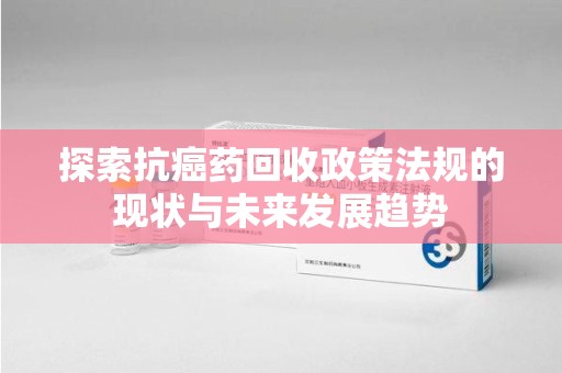 运城探索抗癌药回收政策法规的现状与未来发展趋势