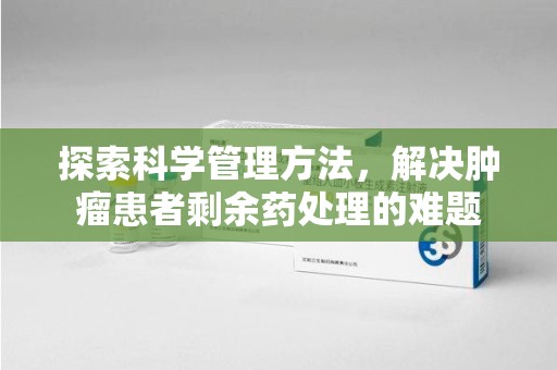 运城探索科学管理方法，解决肿瘤患者剩余药处理的难题