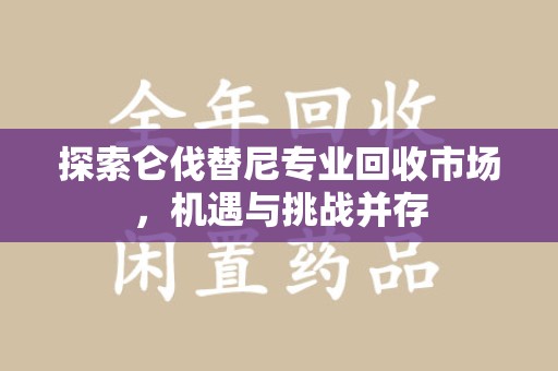 运城探索仑伐替尼专业回收市场，机遇与挑战并存