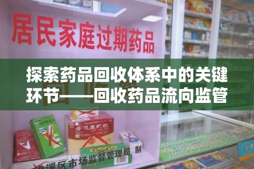 运城探索药品回收体系中的关键环节——回收药品流向监管的重要性