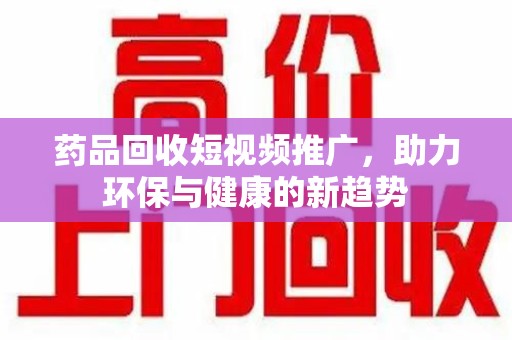 运城药品回收短视频推广，助力环保与健康的新趋势