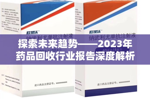 运城探索未来趋势——2023年药品回收行业报告深度解析