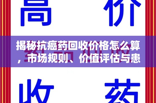 运城揭秘抗癌药回收价格怎么算，市场规则、价值评估与患者权益