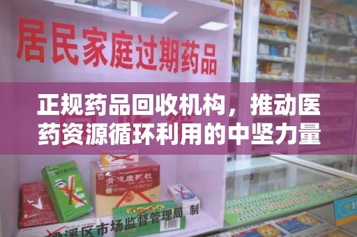 运城正规药品回收机构，推动医药资源循环利用的中坚力量