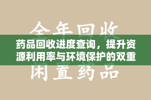 运城药品回收进度查询，提升资源利用率与环境保护的双重利器