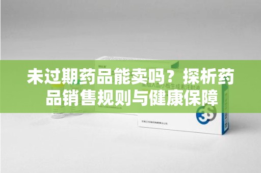 运城未过期药品能卖吗？探析药品销售规则与健康保障