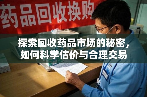 运城探索回收药品市场的秘密，如何科学估价与合理交易