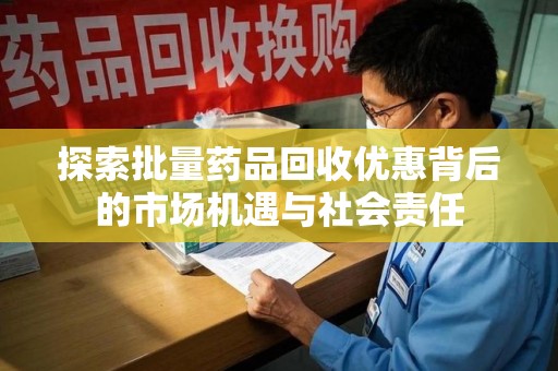运城探索批量药品回收优惠背后的市场机遇与社会责任