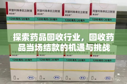 运城探索药品回收行业，回收药品当场结款的机遇与挑战