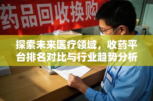 运城探索未来医疗领域，收药平台排名对比与行业趋势分析