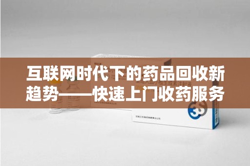 运城互联网时代下的药品回收新趋势——快速上门收药服务的崛起