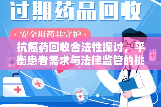 运城抗癌药回收合法性探讨，平衡患者需求与法律监管的挑战