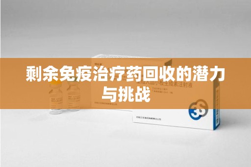 运城剩余免疫治疗药回收的潜力与挑战