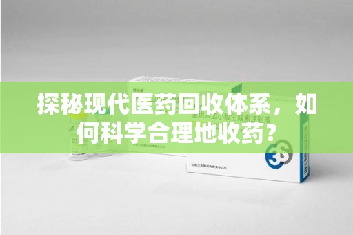 运城探秘现代医药回收体系，如何科学合理地收药？