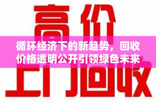 运城循环经济下的新趋势，回收价格透明公开引领绿色未来