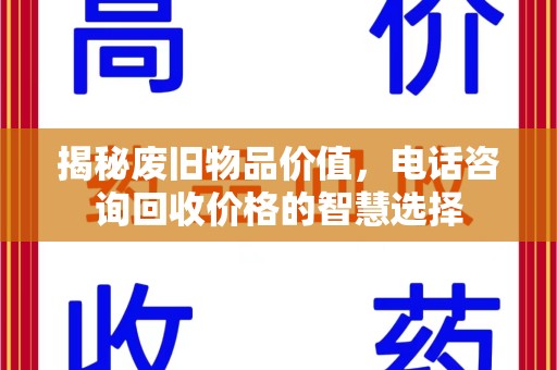 运城揭秘废旧物品价值，电话咨询回收价格的智慧选择