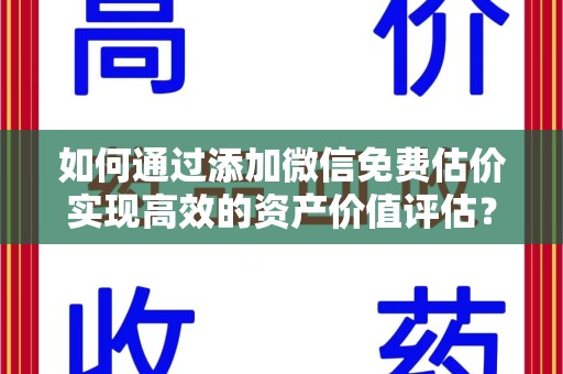 运城如何通过添加微信免费估价实现高效的资产价值评估？