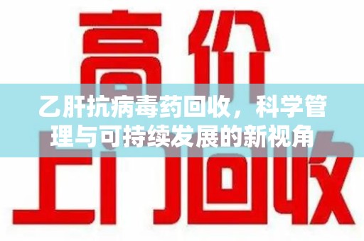 运城乙肝抗病毒药回收，科学管理与可持续发展的新视角